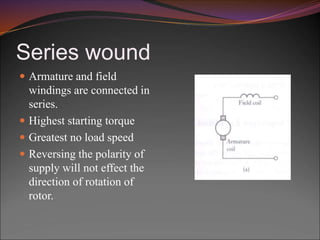 Series wound
 Armature and field
windings are connected in
series.
 Highest starting torque
 Greatest no load speed
 Reversing the polarity of
supply will not effect the
direction of rotation of
rotor.
 