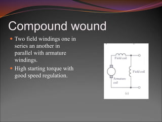 Compound wound
 Two field windings one in
series an another in
parallel with armature
windings.
 High starting torque with
good speed regulation.
 