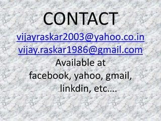 CONTACT
vijayraskar2003@yahoo.co.in
vijay.raskar1986@gmail.com
          Available at
    facebook, yahoo, gmail,
           linkdin, etc….
 