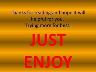 Thanks for reading and hope it will
         helpful for you.
      Trying more for best.


       JUST
      ENJOY
 