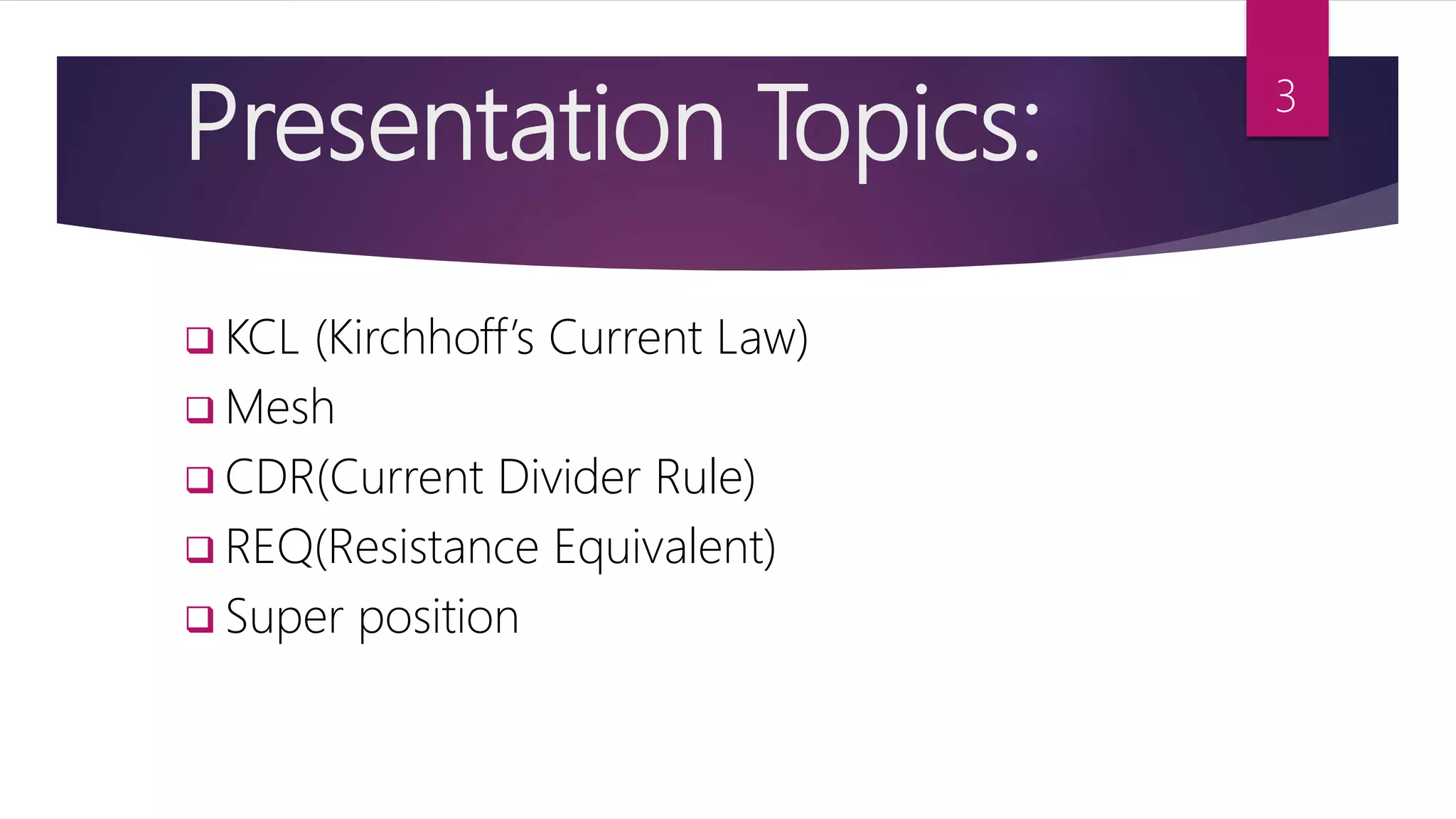 Presentation Topics:
 KCL (Kirchhoff’s Current Law)
 Mesh
 CDR(Current Divider Rule)
 REQ(Resistance Equivalent)
 Super position
3
 