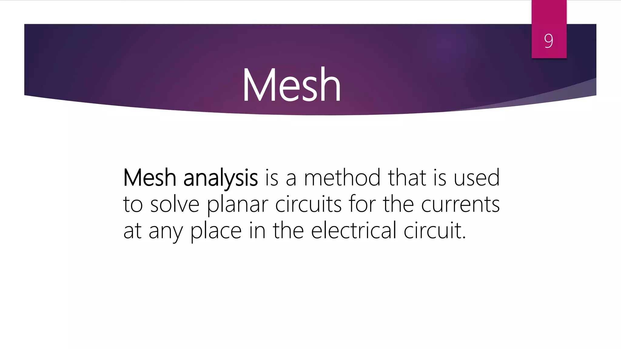 Mesh
Mesh analysis is a method that is used
to solve planar circuits for the currents
at any place in the electrical circuit.
9
 
