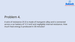 Problem 4.
A wire of resistance 25 Ω is made of manganin alloy and is connected
across a car battery of 12 V emf and negligible internal resistance. How
much heat energy is produced in 30 minutes?
 