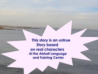 This story is an untrue Story based  on real characters  At the Alshati Language and Training Center 