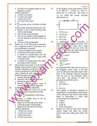 w
w
w
.exam
race.com
63
66.
~ l'rov1des IQ•reactance p;!UlS lbr zero-
sequences corrects
Ofthesestatements·
a. I,2 and 3arecorrect
o. I,3 and 4 ore lOrre¢t
c, 2 ancl 4 are correct
d 1.2.3 and 4 are correct
II' dv <l<!cumng ucn-,;;s 11 thyristor e~ceed~
ell
Its permissible value then the lhynsror wdl
a. Rcmam in the forward blocking statec
wn.hout and drunage
b, Tum nfonly to get damag<"<<
c. Tum on but whethertl gels damaged ..,..
nor will depend on the linal follow up
currents
d. or tum ot but getdaml!ged
Whtch one (lf the rollowtng Is necessary
lor a triggering system for tto'rlstors m 11
lin~ commentator convcncr•J
a. It must usc scpanuc power supply
h h. hotlid prllvtde atr'Jin tll'pulses
c, h should be synclr<lnizt!d "hh the
tnaitiS supply pnavtdmg ~ stnge pulse
ofsurtabie vulue
d It •houhJ tte 5yn~hro111zed wtth tnains
i>I'OVidfng ull"illn ofpulses
llle avern&e load currc.•nt ora de t~hoflll<'!'
feeding a pure re•istlve load ls l amps. If a
vari~ble induclwCe oonnecred 10 the load
dtc-u1t IS prl'!l'''S-'<vely 1ncreascd form zen,
vulue, llccpmg. thl' duly rutio unc~gl·tL
then the avcmgc load curr~nl "In
a. ln~r~ ;,wrung from l
b. Deemase 11~lfi ll>lat'ling Valueof!
c. l{cmaln the Slime all
d. lncreas~ to some highest vnlu~ of
cllrrcol w1d then dectcasc ugrun lo 1
Cor1S1dt!t the folio"ing sUttem~11LS,
'llc wuroe mducUlncc ofun 11<: to de Iln0
commututcd phiiSecontrolled convener
. d11 "·ii' f tb .L LuntlS dt compauu tty o yrt~tors.
l Causes 3 voltage drop in the tic
lcnmnol voltage.
J. lrnprove,; the lute side p{w~r filc101
~- L11nit,; the mnj,c vf firong llllgley,
5 Reduced lit,., hnc Stlk [)l)wer factvr
Oflficsc5latemcnts
a. l,J !Uid 4 W'C COIT~I
b. 1.1and 4 llfC COITL'CI
e. Znnd 5 ruecorrect
d. 2A nnd 5 nrc cnrrccl
67
68
liQ
71)
71.
llol 1~
In d1c cllOpper circutt gtven below, 1!=220
V, L=lmH, R = 0.25n. 1.t= 22V.T =
l500psca t'.,, l000psec. The valut> of
T,. for which Lbe current bee<;~milS
di&eOilliiJUQUS IS
L R
~r '"' ...""~·
D. 332.5p SOC
h 33.25/1 5CO
c, M5psec
d (,(, 5Jlsec
l~
T
A smglc-phuse vl:llta~e controller is
cmpluyed for conlrolhng the pcli"Cf flo'v
form 260 V. 50Hz Sllurre into u load
consislrng<)f R : 5Q und mL: J1Q lllc
value of maxilllum mts load current and
thefiriug w1gle are respccuvcl)
260
A andO•a. 10 9
b 20 A undO•
c. 20A and ~()•
d.
2
(() A and <JIJ•
10.)
ln sinosmdnl J>WM, there nrea m cycles of
o~ tnang,ular carrier '3""· in tho half
•Ycl~ of rcf-crcnce smusordal single. If the
zero of the refurence stmlSQJd coincides
wnh dte wo of the mnngular carrier
wave. then !he number or puiS£~ of
generoted In cacll halrcycle i~
a, m/(m- 1)
b (m+l)/(m-1)
~~ I
d (m-l )/m
·nte number ,,r lltyri;1or~ req111red lor
single rl1ase to smgle pha~e cycl(JC!Jnverrer
of the mid-point type and for throe pha.~e
phase 1e1 three-pha.o:c 3- pulse type
C) clvC<Htvene' are respecuvel)·
a. ~ ruld 6
b 4,and -1
c, 4 attd Ul
d. !'lone oflbc above
Murcll List l (Drive. with List ll (Splled
control runge) und sd ett rht> cO!Tcc
answer using the Clldt>~ gtvcn below !he
Hsl·s:
Usl l
www.examrace.com
 