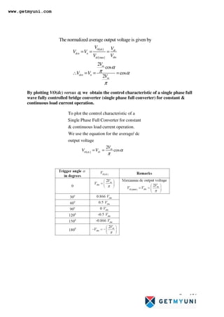 Page 156
By plotting VO(dc) versus α
α
α
α, we obtain the control characteristic of a single phase full
wave fully controlled bridge converter (single phase full converter) for constant 
continuous load current operation.
( )
( )
max
The normalized average output voltage is given by
2
cos
cos
2
O dc dc
dcn n
dm
dc
m
dcn n
m
V V
V V
V V
V
V V
V
α
π α
π
= = =
∴ = = =
( )
To plot the control characteristic of a
Single Phase Full Converter for constant
 continuous load current operation.
We use the equation for the average/ dc
output voltage
2
cos
m
dc
O dc
V
V V α
π
= =
www.getmyuni.com
 