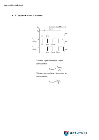 Page 160
4.7.3 Thyristor Current Waveforms
iO
Constant Load Current
i =I
O a
α π+α
α π+α 2π+α
i
i
T1
T2

Ia
π+α 2π+α 3π+α
ωt
ωt
ωt
Ia
i
i
T3
T4

Ia
Ia
( )
( )
( )
( )
The rms thyristor current can be
calculated as
2
The average thyristor current can be
calculated as
2
O RMS
T RMS
O dc
T Avg
I
I
I
I
=
=
www.getmyuni.com
 
