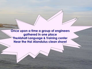 This story is an untrue Story based  on real characters  At the Alshati Language and Training Center Once upon a time a group of engineers gathered in one place TheAlshati Language & Training center Near the Hai Alandulus clean shore! 