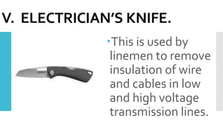 V. ELECTRICIAN’S KNIFE.
This is used by
linemen to remove
insulation of wire
and cables in low
and high voltage
transmission lines.
 