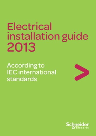 Electrical
installation guide
2013
According to
IEC international
standards
06/2013
EIGED306001EN
ART.822690
Make the most of your energy
35, rue Joseph Monier
CS30323
F-92506 Rueil-Malmaison Cedex
RCS Nanterre 954 503 439
Capital social 896 313 776 €
www.schneider-electric.com
As standards, speciﬁcations and designs change from time to time, please ask for conﬁrmation
of the information given in this pubication.
Schneider Electric Industries SAS
ElectricalinstallationguideAccordingtoIECinternationalstandards2013
This document has been
printed on ecological paper
 