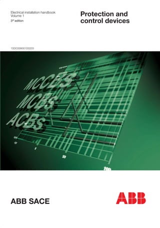 Protectionandcontroldevices
Protection and
control devices
Electrical installation handbook
Volume 1
1SDC008001D0203
ABB SACE
ABB SACE S.p.A.
An ABB Group Company
L.V. Breakers
Via Baioni, 35
24123 Bergamo - Italy
Tel.: +39 035.395.111 - Telefax: +39 035.395.306-433
http://www.abb.com
Due to possible developments of standards as well as of
materials, the characteristics and dimensions specified in
this document may only be considered binding after
confirmation by ABB SACE.
1SDC008001D020306/05
PrintedinItaly
3rd
edition
 