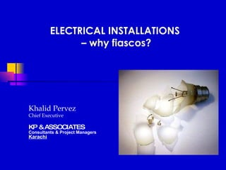 ELECTRICAL INSTALLATIONS  – why fiascos? Khalid Pervez Chief Executive   KP & ASSOCIATES Consultants & Project Managers Karachi 