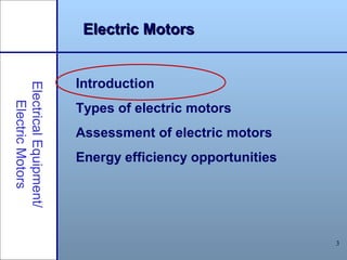 3
Electric MotorsElectric Motors
Introduction
Types of electric motors
Assessment of electric motors
Energy efficiency opportunities
ElectricalEquipment/
ElectricMotors
 