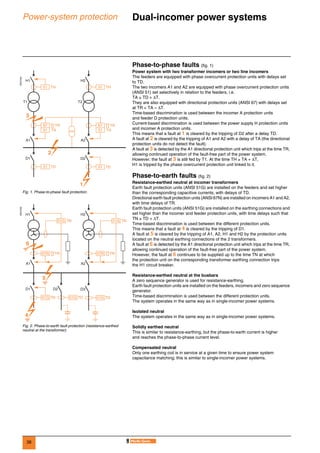 38
Power-system protection Dual-incomer power systems 0
Phase-to-phase faults (fig. 1)
Power system with two transformer incomers or two line incomers
The feeders are equipped with phase overcurrent protection units with delays set
to TD.
The two incomers A1 and A2 are equipped with phase overcurrent protection units
(ANSI 51) set selectively in relation to the feeders, i.e.
TA ≥ TD + ∆T.
They are also equipped with directional protection units (ANSI 67) with delays set
at TR < TA – ∆T.
Time-based discrimination is used between the incomer A protection units
and feeder D protection units.
Current-based discrimination is used between the power supply H protection units
and incomer A protection units.
This means that a fault at 1 is cleared by the tripping of D2 after a delay TD.
A fault at 2 is cleared by the tripping of A1 and A2 with a delay of TA (the directional
protection units do not detect the fault).
A fault at 3 is detected by the A1 directional protection unit which trips at the time TR,
allowing continued operation of the fault-free part of the power system.
However, the fault at 3 is still fed by T1. At the time TH ≥ TA + ∆T,
H1 is tripped by the phase overcurrent protection unit linked to it.
Phase-to-earth faults (fig. 2)
Resistance-earthed neutral at incomer transformers
Earth fault protection units (ANSI 51G) are installed on the feeders and set higher
than the corresponding capacitive currents, with delays of TD.
Directional earth fault protection units (ANSI 67N) are installed on incomers A1 and A2,
with time delays of TR.
Earth fault protection units (ANSI 51G) are installed on the earthing connections and
set higher than the incomer and feeder protection units, with time delays such that
TN ≥ TD + ∆T.
Time-based discrimination is used between the different protection units.
This means that a fault at 4 is cleared by the tripping of D1.
A fault at 5 is cleared by the tripping of A1, A2, H1 and H2 by the protection units
located on the neutral earthing connections of the 2 transformers.
A fault at 6 is detected by the A1 directional protection unit which trips at the time TR,
allowing continued operation of the fault-free part of the power system.
However, the fault at 6 continues to be supplied up to the time TN at which
the protection unit on the corresponding transformer earthing connection trips
the H1 circuit breaker.
Resistance-earthed neutral at the busbars
A zero sequence generator is used for resistance-earthing.
Earth fault protection units are installed on the feeders, incomers and zero sequence
generator.
Time-based discrimination is used between the different protection units.
The system operates in the same way as in single-incomer power systems.
Isolated neutral
The system operates in the same way as in single-incomer power systems.
Solidly earthed neutral
This is similar to resistance-earthing, but the phase-to-earth current is higher
and reaches the phase-to-phase current level.
Compensated neutral
Only one earthing coil is in service at a given time to ensure power system
capacitance matching; this is similar to single-incomer power systems.
DE57234
Fig. 1. Phase-to-phase fault protection.
DE57235
Fig. 2. Phase-to-earth fault protection (resistance-earthed
neutral at the transformer).
A1
H1
T1 T2
D1
67
51
TR
51 51TD TD
D2
2
3
1
A2
H2
67
51TA TA
TR
51 TH 51 TH
A1
H1
D1
67N TR
51G 51G 51GTD TD TD
D2 D3
5
6
4
51G TN
A2
H2
67N TR
51G TN
 