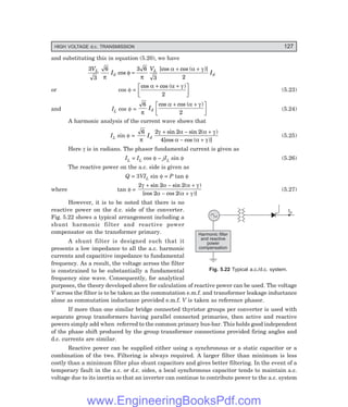 HIGH VOLTAGE d.c. TRANSMISSION 127
and substituting this in equation (5.20), we have
3
3
6 3 6
3 2
V
I
V
I
L
d
L
d
π
φ
π
α α γ
cos
[cos cos ( )]
=
+ +
or cos φ =
cos cos ( )
α α γ
+ +
L
N
M O
Q
P
2
(5.23)
and IL cos φ =
6
2
π
α α γ
Id
cos cos ( )
+ +
L
N
M O
Q
P (5.24)
A harmonic analysis of the current wave shows that
IL sin φ =
6 2 2 2
4
π
γ α α γ
α α γ
Id
+ − +
− +
sin sin ( )
[cos cos ( )]
(5.25)
Here γ is in radians. The phasor fundamental current is given as
IL = IL cos φ – jIL sin φ (5.26)
The reactive power on the a.c. side is given as
Q = 3VIL sin φ = P tan φ
where tan φ =
2 2 2
2 2
γ α α γ
α α γ
+ − +
− +
sin sin ( )
[cos cos ( )]
(5.27)
However, it is to be noted that there is no
reactive power on the d.c. side of the converter.
Fig. 5.22 shows a typical arrangement including a
shunt harmonic filter and reactive power
compensator on the transformer primary.
A shunt filter is designed such that it
presents a low impedance to all the a.c. harmonic
currents and capacitive impedance to fundamental
frequency. As a result, the voltage across the filter
is constrained to be substantially a fundamental
frequency sine wave. Consequently, for analytical
purposes, the theory developed above for calculation of reactive power can be used. The voltage
V across the filter is to be taken as the commutation e.m.f. and transformer leakage inductance
alone as commutation inductance provided e.m.f. V is taken as reference phasor.
If more than one similar bridge connected thyristor groups per converter is used with
separate group transformers having parallel connected primaries, then active and reactive
powers simply add when referred to the common primary bus-bar. This holds good independent
of the phase shift produced by the group transformer connections provided firing angles and
d.c. currents are similar.
Reactive power can be supplied either using a synchronous or a static capacitor or a
combination of the two. Filtering is always required. A larger filter than minimum is less
costly than a minimum filter plus shunt capacitors and gives better filtering. In the event of a
temporary fault in the a.c. or d.c. sides, a local synchronous capacitor tends to maintain a.c.
voltage due to its inertia so that an inverter can continue to contribute power to the a.c. system
Fig. 5.22 Typical a.c./d.c. system.
Id
Harmonic filter
and reactive
power
compensation
www.EngineeringBooksPdf.com
 
