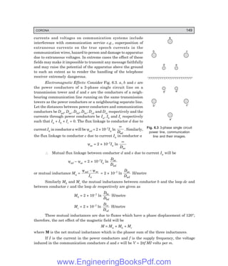 CORONA 149
currents and voltages on communication systems include
interference with communication service e.g., superposition of
extraneous currents on the true speech currents in the
communication wires, hazard to person and damage to apparatus
due to extraneous voltages. In extreme cases the effect of these
fields may make it impossible to transmit any message faithfully
and may raise the potential of the apparatus above the ground
to such an extent as to render the handling of the telephone
receiver extremely dangerous.
Electromagnetic Effects: Consider Fig. 6.3. a, b and c are
the power conductors of a 3-phase single circuit line on a
transmission tower and d and e are the conductors of a neigh-
bouring communication line running on the same transmission
towers as the power conductors or a neighbouring separate line.
Let the distances between power conductors and communication
conductors be Dad, Dae, Dbd, Dbe, Dcd and Dce respectively and the
currents through power conductors be Ia, Ib and Ic respectively
such that Ia + Ib + Ic = 0. The flux linkage to conductor d due to
current Ia in conductor a will be ψad = 2 × 10–7Ia ln
∞
Dad
. Similarly,
the flux linkage to conductor e due to current Ia in conductor a
ψae = 2 × 10–7Ia ln
∞
Dae
∴ Mutual flux linkage between conductor d and e due to current Ia will be
ψad – ψae = 2 × 10–7Ia ln
D
D
ae
ad
or mutual inductance Ma =
ψ ψ
ad ae
a
I
−
= 2 × 10–7 ln
D
D
ae
ad
H/metre
Similarly Mb and Mc the mutual inductances between conductor b and the loop de and
between conductor c and the loop de respectively are given as
Mb = 2 × 10–7 ln
D
D
be
bd
H/metre
Mc = 2 × 10–7 ln
D
D
ce
cd
H/metre
These mutual inductances are due to fluxes which have a phase displacement of 120°;
therefore, the net effect of the magnetic field will be
M = Ma + Mb + Mc
where M is the net mutual inductance which is the phasor sum of the three inductances.
If I is the current in the power conductors and f is the supply frequency, the voltage
induced in the communication conductors d and e will be V = 2πf MI volts per m.
Fig. 6.3 3-phase single circuit
power line, communication
line and their images.
a
b c
d e
a¢
b¢ c¢
d¢ e¢
www.EngineeringBooksPdf.com
 