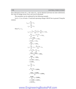 180 ELECTRICAL POWER SYSTEMS
been obtained in terms of vn), the value of vn can be obtained and hence by back substitution
the value of voltage across every unit can be calculated.
The procedure can be explained by the following example:
Let m = 5, no. of units = 5 and total operating voltage is 66 kV line to ground. Using the
relation
vn+1 =
V
m
v
n
n
+
v2 =
V
m
v
1
1
+
Since V1 = v1,
v2 = v1
1
1
1
1
5
1
+
F
HG I
KJ = +
F
HG I
KJ
m
v = 1.2v1
=
V
m
v
v v
2
2
1 2
5
+ =
+
+ 1.2v1
=
v v
1 1
12
5
+ .
+ 1.2v1
= 0.44v1 + 1.2v1
=
8 2
5
1
.
v = 1.64v1
v4 =
V
m
v
V v
m
v
3
3
2 3
3
+ =
+
+
=
v v
m
v
m
v
1 2 3
3
+
+ +
=
2 2 164
5
164
1 1
1
. .
.
v v
v
+
+
=
3 84
5
164
1 1
.
.
v v
+
= (0.768 + 1.64) v1
= 2.408v1
v5 =
V
m
v
4
4
+
=
V v
m
v
3 4
1
2 408
+
+ .
=
3 84 2 408
5
2 408
1 1
1
. .
.
v v
v
+
+
=
6 248
5
2 408
1 1
.
.
v v
+
= (1.2496 + 2.408)v1
= 3.6576v1
www.EngineeringBooksPdf.com
 