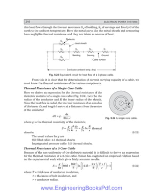 216 ELECTRICAL POWER SYSTEMS
r
dx
x R
this heat flows through the thermal resistance S4 of bedding, S5 of servings and finally G of the
earth to the ambient temperature. Here the metal parts like the metal sheath and armouring
have negligible thermal resistance and they are taken as sources of heat.
S4
S1
S2
S3
Dielectric
Lead sheath
S5 G
Bedding Serving Ground
Cable surface
Conductor ambient temp. drop
Fig. 9.23 Equivalent circuit for heat flow of a 3-phase cable.
From this it is clear that for determination of current carrying capacity of a cable, we
must know the thermal resistances of the various components.
Thermal Resistance of a Single Core Cable
Here we derive an expression for the thermal resistance of the
dielectric material of a single core cable (Fig. 9.24). Let r be the
radius of the conductor and R the inner radius of the sheath.
Since the heat flow is radial, the thermal resistance of an annulus
of thickness dx and length l metre at a distance x from the centre
of the conductor
dS = g .
dx
x l
2π .
where g is the thermal resistivity of the dielectric,
S =
g dx
x
g R
r
r
2 2
π π
R
z = ln thermal
ohms/m (9.31)
The usual values for g are
Oil filled cable: 4.5 thermal ohm/m
Impregnated pressure cable: 5.5 thermal ohm/m.
Thermal Resistance of a 3-Core Cable
Because of the non-uniformity of the dielectric material it is difficult to derive an expression
for the thermal resistance of a 3-core cable. Simon has suggested an empirical relation based
on the experimental work which gives fairly accurate results.
S =
g t
T
t
T
T t
r
6
0 85
0 2
4 15
11
1
π
.
.
ln .
.
+
F
H
G I
K
J −
F
H
G I
K
J +
F
H
G I
K
J +
L
NM O
QP (9.32)
where T = thickness of conductor insulation,
t = thickness of belt insulation, and
r = conductor radius.
Fig. 9.24 A single core cable.
www.EngineeringBooksPdf.com
 