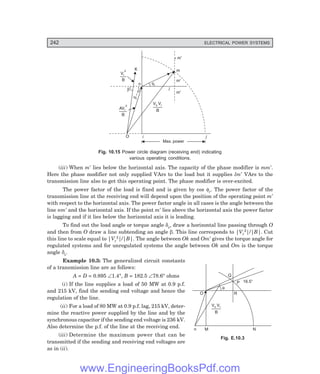 242 ELECTRICAL POWER SYSTEMS
q
n
V V
s r
B
M N
O
P
Q
16.5°
R
fr
n
b
b
a
–
m
l
O
Vr
2
B
AVr
2
B
V V
s r
B
K
+ m¢
m¢
m¢
i j
Max. power
Fig. 10.15 Power circle diagram (receiving end) indicating
various operating conditions.
(iii) When m′ lies below the horizontal axis. The capacity of the phase modifier is mm′.
Here the phase modifier not only supplied VArs to the load but it supplies lm′ VArs to the
transmission line also to get this operating point. The phase modifier is over-excited.
The power factor of the load is fixed and is given by cos φr. The power factor of the
transmission line at the receiving end will depend upon the position of the operating point m′
with respect to the horizontal axis. The power factor angle in all cases is the angle between the
line nm′ and the horizontal axis. If the point m′ lies above the horizontal axis the power factor
is lagging and if it lies below the horizontal axis it is leading.
To find out the load angle or torque angle δs, draw a horizontal line passing through O
and then from O draw a line subtending an angle β. This line corresponds to |Vr
2|/|B|. Cut
this line to scale equal to |Vr
2|/|B|. The angle between Ok and Om′ gives the torque angle for
regulated systems and for unregulated systems the angle between Ok and Om is the torque
angle δs.
Example 10.3: The generalized circuit constants
of a transmission line are as follows:
A = D = 0.895 ∠1.4°, B = 182.5 ∠78.6° ohms
(i) If the line supplies a load of 50 MW at 0.9 p.f.
and 215 kV, find the sending end voltage and hence the
regulation of the line.
(ii) For a load of 80 MW at 0.9 p.f. lag, 215 kV, deter-
mine the reactive power supplied by the line and by the
synchronous capacitor if the sending end voltage is 236 kV.
Also determine the p.f. of the line at the receiving end.
(iii) Determine the maximum power that can be
transmitted if the sending and receiving end voltages are
as in (ii).
Fig. E.10.3
www.EngineeringBooksPdf.com
 