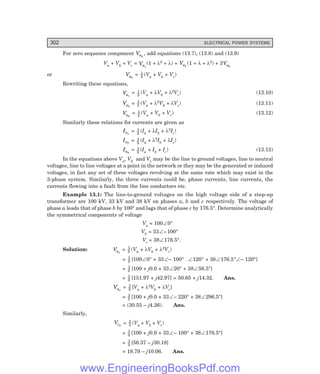 D-8N-SYSTEM1SYS13-1.PM6.5
302 ELECTRICAL POWER SYSTEMS
For zero sequence component Va0
, add equations (13.7), (13.8) and (13.9)
Va + Vb + Vc = Va1
(1 + λ2 + λ) + Va2
(1 + λ + λ2) + 3Va0
or Va0
= 1
3 (Va + Vb + Vc)
Rewriting these equations,
Va1
= 1
3
(Va + λVb + λ2Vc) (13.10)
Va2
= 1
3 (Va + λ2Vb + λVc) (13.11)
Va0
= 1
3
(Va + Vb + Vc) (13.12)
Similarly these relations for currents are given as
Ia1
= 1
3
(Ia + λIb + λ2Ic)
Ia2
= 1
3
(Ia + λ2Ib + λIc)
Ia0
= 1
3
(Ia + Ib + Ic) (13.13)
In the equations above Va, Vb and Vc may be the line to ground voltages, line to neutral
voltages, line to line voltages at a point in the network or they may be the generated or induced
voltages, in fact any set of three voltages revolving at the same rate which may exist in the
3-phase system. Similarly, the three currents could be, phase currents, line currents, the
currents flowing into a fault from the line conductors etc.
Example 13.1: The line-to-ground voltages on the high voltage side of a step-up
transformer are 100 kV, 33 kV and 38 kV on phases a, b and c respectively. The voltage of
phase a leads that of phase b by 100° and lags that of phase c by 176.5°. Determine analytically
the symmetrical components of voltage
Va = 100∠0°
Vb = 33∠–100°
Vc = 38∠176.5°.
Solution: Va1
= 1
3 (Va + λVb + λ2Vc)
= 1
3 [100∠0° + 33∠– 100° . ∠120° + 38∠176.5°∠– 120°]
= 1
3 [100 + j0.0 + 33∠20° + 38∠56.5°]
= 1
3 [151.97 + j42.97] = 50.65 + j14.32. Ans.
Va2
= 1
3 [Va + λ2Vb + λVc]
= 1
3 [100 + j0.0 + 33∠– 220° + 38∠296.5°]
= (30.55 – j4.26). Ans.
Similarly,
Vc0
= 1
3 (Va + Vb + Vc)
= 1
3 [100 + j0.0 + 33∠– 100° + 38∠176.5°]
= 1
3 [56.37 – j30.18]
= 18.79 – j10.06. Ans.
www.EngineeringBooksPdf.com
 
