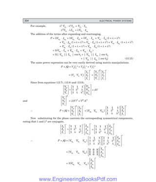 D-8N-SYSTEM1SYS13-1.PM6.5
304 ELECTRICAL POWER SYSTEMS
For example, λ2 Va1
. λ2 Ia1
= Va1
. Ia1
λ2Va1
. λIa2
= λVa1
. Ia2
The addition of the terms after expanding and rearranging,
P = 3Va0
. Ia0
+ 3Va2
. Ia2
+ 3Va1
. Ia1
+ Va1
. Ia2
(1 + λ + λ2)
+ Va1
. Ia0
(1 + λ + λ2) + Va2
. Ia1
(1 + λ + λ2) + Va2
. Ia0
(1 + λ + λ2)
+ Va0
. Ia1
(1 + λ + λ2) + Va0
. Ia2
(1 + λ + λ2)
= 3(Va1
. Ia1
+ Va2
. Ia2
+ Va0
. Ia0
)
= 3[| Va1
|| Ia1
| cos θ1 + | Va2
|| Ia2
| cos θ2
+ | Va0
|| Ia0
| cos θ0] (13.15)
The same power expression can be very easily derived using matrix manipulations.
P + jQ = VaIa* + VbIb* + VcIc*
= [Va Vb Vc]
I
I
I
a
b
c
L
N
M
M
O
Q
P
P
*
=
V
V
V
I
I
I
a
b
c
T
a
b
c
L
N
M
M
O
Q
P
P
L
N
M
M
O
Q
P
P
*
Since from equations (13.7), (13.8) and (13.9),
V
V
V
V
V
V
a
b
c
a
a
a
L
N
M
M
O
Q
P
P=
L
N
M
M
O
Q
P
P
L
N
M
M
M
O
Q
P
P
P
1 1 1
1
1
2
2
0
1
2
λ λ
λ λ
= AV
and
V
V
V
a
b
c
T
L
N
M
M
O
Q
P
P = (AV)T = VT AT
∴ P + jQ =
V
V
V
I
I
I
a
b
c
T
a
b
c
L
N
M
M
O
Q
P
P
L
N
M
M
O
Q
P
P
*
= [Va0
Va1
Va2
]
1 1 1
1
1
2
2
λ λ
λ λ
L
N
M
M
O
Q
P
P
L
N
M
M
O
Q
P
P
I
I
I
a
b
c
*
Now substituting for the phase currents the corresponding symmetrical components,
noting that λ and λ2 are conjugate,
I
I
I
I
I
I
a
b
c
a
a
a
L
N
M
M
O
Q
PP =
L
N
M
M
O
Q
P
P
L
N
M
M
M
O
Q
P
P
P
* *
*
1 1 1
1
1
2
2
0
1
2
λ λ
λ λ
=
1 1 1
1
1
2
2
0
1
2
λ λ
λ λ
L
N
M
M
O
Q
P
P
L
N
M
M
M
O
Q
P
P
P
I
I
I
a
a
a
*
∴ P + jQ = [Va0
Va1
Va2
]
1 1 1
1
1
1 1 1
1
1
2
2
2
2
0
1
2
λ λ
λ λ
λ λ
λ λ
L
N
M
M
O
Q
P
P
L
N
M
M
O
Q
P
P
L
N
M
M
M
O
Q
P
P
P
I
I
I
a
a
a
*
= [Va0
Va1
Va2
]
3 0 0
0 3 0
0 0 3
0
1
2
L
N
M
M
O
Q
P
P
L
N
M
M
M
O
Q
P
P
P
I
I
I
a
a
a
*
= 3[Va0
Va1
Va2
]
I
I
I
a
a
a
0
1
2
L
N
M
M
M
O
Q
P
P
P
*
www.EngineeringBooksPdf.com
 