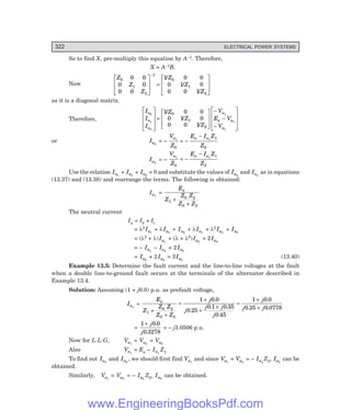 D-8N-SYSTEM1SYS13-2.PM6.5
322 ELECTRICAL POWER SYSTEMS
So to find X, pre-multiply this equation by A–1. Therefore,
X = A–1B.
Now
Z
Z
Z
Z
Z
Z
0
1
2
1
0
1
2
0 0
0 0
0 0
1 0 0
0 1 0
0 0 1
L
N
MM
O
Q
PP =
L
N
MM
O
Q
PP
−
/
/
/
as it is a diagonal matrix.
Therefore,
I
I
I
Z
Z
Z
V
E V
V
a
a
a
a
a a
a
0
1
2
1
1
1
1 0 0
0 1 0
0 0 1
0
1
2
L
N
MMM
O
Q
PPP
=
L
N
MM
O
Q
PP
−
−
−
L
N
MMM
O
Q
PPP
/
/
/
or Ia0
= –
V
Z
E I Z
Z
a a a
1 1
0
1
0
= −
−
Ia2
= –
V
Z
E I Z
Z
a a a
1 1
2
1
2
= −
−
Use the relation Ia1
+ Ia2
+ Ia0
= 0 and substitute the values of Ia0
and Ia2
as in equations
(13.37) and (13.38) and rearrange the terms. The following is obtained:
Ia1
=
E
Z
Z Z
Z Z
a
1
0 2
0 2
+
+
The neutral current
In = Ib + Ic
= λ2 Ia1
+ λIa2
+ Ia0
+ λIa1
+ λ2 Ia2
+ Ia0
= (λ2 + λ)Ia1
+ (λ + λ2)Ia2
+ 2Ia0
= – Ia1
– Ia2
+ 2 Ia0
= Ia0
+ 2 Ia0
= 3Ia0
(13.40)
Example 13.5: Determine the fault current and the line-to-line voltages at the fault
when a double line-to-ground fault occurs at the terminals of the alternator described in
Example 13.4.
Solution: Assuming (1 + j0.0) p.u. as prefault voltage,
Ia1
=
E
Z
Z Z
Z Z
j
j
j j
j
j
j j
a
1
0 2
0 2
1 0 0
0 25
0 1 0 35
0 45
1 0 0
0 25 0 0778
+
+
=
+
+
×
=
+
+
.
.
. .
.
.
. .
=
1 0 0
0 3278
+ j
j
.
.
= – j3.0506 p.u.
Now for L-L-G, Va1
= Va2
= Va0
Also Va1
= Ea – Ia1
Z1
To find out Ia2
and Ia0
, we should first find Va1
and since Va1
= Va2
= – Ia2
Z2, Ia2
can be
obtained.
Similarly, Va1
= Va0
= – Ia0
Z0, Ia0
can be obtained.
www.EngineeringBooksPdf.com
 