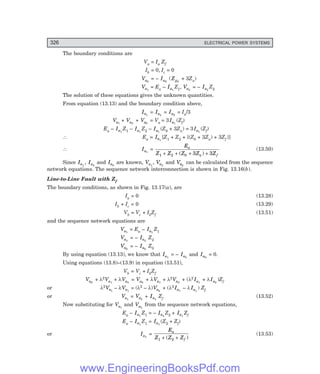 D-8N-SYSTEM1SYS13-2.PM6.5
326 ELECTRICAL POWER SYSTEMS
The boundary conditions are
Va = Ia Zf
Ib = 0, Ic = 0
Va0
= – Ia0
(Zg0
+ 3Zn)
Va1
= Ea – Ia1
Z1, Va2
= – Ia2
Z2
The solution of these equations gives the unknown quantities.
From equation (13.13) and the boundary condition above,
Ia1
= Ia2
= Ia0
= Ia/3
Va1
+ Va2
+ Va0
= Va = 3Ia1
(Zf)
Ea – Ia1
Z1 – Ia1
Z2 – Ia1
(Z0 + 3Zn) = 3Ia1
(Zf)
∴ Ea = Ia1
[Z1 + Z2 + {(Z0 + 3Zn) + 3Zf }]
∴ Ia1
=
E
Z Z Z Z Z
a
n f
1 2 0 3 3
+ + + +
( )
(13.50)
Since Ia1
, Ia2
and Ia0
are known, Va1
, Va2
and Va0
can be calculated from the sequence
network equations. The sequence network interconnection is shown in Fig. 13.16(b).
Line-to-Line Fault with Zf
The boundary conditions, as shown in Fig. 13.17(a), are
Ia = 0 (13.28)
Ib + Ic = 0 (13.29)
Vb = Vc + IbZf (13.51)
and the sequence network equations are
Va1
= Ea – Ia1
Z1
Va2
= – Ia2
Z2
Va0
= – Ia0
Z0
By using equation (13.13), we know that Ia1
= – Ia2
and Ia0
= 0.
Using equations (13.8)–(13.9) in equation (13.51),
Vb = Vc + IbZf
Va0
+ λ2Va1
+ λVa2
= Va0
+ λVa1
+ λ2Va2
+ (λ2 Ia1
+ λIa2
)Zf
or λ2Va1
– λVa1
= (λ2 – λ)Va2
+ (λ2 Ia1
– λIa1
) Zf
or Va1
= Va2
+ Ia1
Zf (13.52)
Now substituting for Va1
and Va2
from the sequence network equations,
Ea – Ia1
Z1 = – Ia2
Z2 + Ia1
Zf
Ea – Ia1
Z1 = Ia1
(Z2 + Zf)
or Ia1
=
E
Z Z Z
a
f
1 2
+ +
( )
(13.53)
www.EngineeringBooksPdf.com
 