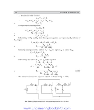 D-8N-SYSTEM1SYS13-2.PM6.5
328 ELECTRICAL POWER SYSTEMS
∴ Equation (13.54) becomes
Vb = Vc = 3Ia0
Zf
∴ λ2Va1
+ λVa2
+ Va0
= λVa1
+ λ2Va2
+ Va0
or Va1
= Va2
Using this relation in equation
Vb = 3 Ia0
Zf
λ2Va1
+ λVa1
+ Va0
= 3Ia0
Zf
or – Va1
+ Va0
= 3Ia0
Zf
or Va1
= Va0
– 3Ia0
Zf
Substituting for Va1
and Va0
from the sequence equation and expressing Ia0
in terms of
Ia1
, we get
Ea – Ia1
Z1 = – Ia0
(Z0 + 3Zn) – 3Ia0
Zf
or Ia0
= –
E I Z
Z Z Z
a a
n f
−
+ +
1 1
0 3 3
Similarly making use of the relation Va1
= Va2
, we express Ia2
in terms of Ia1
.
Ea – Ia1
Z1 = – Ia2
Z2
or Ia2
= –
E I Z
Z
a a
− 1 1
2
Substituting the values of Ia2
and Ia0
in the equation
Ia = Ia1
+ Ia2
+ Ia0
= 0
Ia1
–
E I Z
Z
E I Z
Z Z Z
a a a a
n f
−
−
−
+ +
1 1
1
2
1
0 3 3
= 0
or Ia1
=
E
Z
Z Z Z Z
Z Z Z Z
a
n f
n f
1
2 0
2 0
3 3
3 3
+
+ +
+ + +
( )
(13.55)
The interconnection of the sequence network is shown in Fig. 13.18(b).
Va0
Va0
Ia0
Zg0
Va2
Va2
Ia2
Z2
Va1
Va1
Ia1
Z1
Ea
3Zf
3Zn
Fig. 13.18 (>) Interconnection of sequence networks for Fig. 13.18(=).
www.EngineeringBooksPdf.com
 
