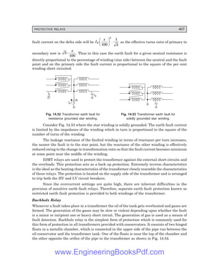 D-8N-SYSTEM1SYS14-3.PM6.5
PROTECTIVE RELAYS 407
fault current on the delta side will be I
x
F
100
1
3
2
F
H
G I
K
J . as the effective turns ratio of primary to
secondary now is 3
100
:
x
. Thus in this case the earth fault for a given neutral resistance is
directly proportional to the percentage of winding (star side) between the neutral and the fault
point and on the primary side the fault current is proportional to the square of the per cent
winding short circuited.
IF
IF
R
IF
3
Fig. 14.52 Transformer earth fault for Fig. 14.53 Transformer earth fault for
resistance grounded star winding. solidly grounded star winding.
Consider Fig. 14.53 where the star winding is solidly grounded. The earth fault current
is limited by the impedance of the winding which in turn is proportional to the square of the
number of turns of the winding.
The leakage reactance of the faulted winding in terms of reactance per turn increases,
the nearer the fault is to the star point, but the reactance of the other winding is effectively
reduced owing to the change in transformation ratio so that the fault current becomes minimum
at some point near the middle of the winding.
IDMT relays are used to protect the transformer against the external short circuits and
the overloads. This protection acts as a back up protection. Extremely inverse characteristics
is the ideal as the heating characteristics of the transformer closely resemble the characteristics
of these relays. The protection is located on the supply side of the transformer and is arranged
to trip both the HV and LV circuit breakers.
Since the overcurrent settings are quite high, there are inherent difficulties in the
provision of sensitive earth fault relays. Therefore, separate earth fault protection known as
restricted earth fault protection is provided to both windings of the transformer.
Buchholz Relay
Whenever a fault takes place in a transformer the oil of the tank gets overheated and gases are
formed. The generation of the gases may be slow or violent depending upon whether the fault
is a minor or incipient one or heavy short circuit. The generation of gas is used as a means of
fault detection. Buchholz relay is the simplest form of protection which is commonly used for
this form of protection in all transformers provided with conservators. It consists of two hinged
floats in a metallic chamber, which is connected in the upper side of the pipe run between the
oil conservator and the transformer tank. One of the floats is near the top of the chamber and
the other opposite the orifice of the pipe to the transformer as shown in Fig. 14.54.
www.EngineeringBooksPdf.com
 