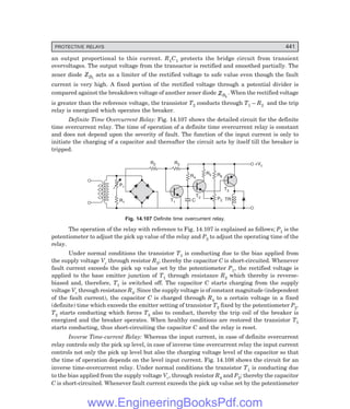 D-8N-SYSTEM1SYS14-4.PM6.5
PROTECTIVE RELAYS 441
an output proportional to this current. R1C1 protects the bridge circuit from transient
overvoltages. The output voltage from the transactor is rectified and smoothed partially. The
zener diode ZD1
acts as a limiter of the rectified voltage to safe value even though the fault
current is very high. A fixed portion of the rectified voltage through a potential divider is
compared against the breakdown voltage of another zener diode ZD2
. When the rectified voltage
is greater than the reference voltage, the transistor T2 conducts through T1 – R2 and the trip
relay is energized which operates the breaker.
Definite Time Overcurrent Relay: Fig. 14.107 shows the detailed circuit for the definite
time overcurrent relay. The time of operation of a definite time overcurrent relay is constant
and does not depend upon the severity of fault. The function of the input current is only to
initiate the charging of a capacitor and thereafter the circuit acts by itself till the breaker is
tripped.
R1
P1
+Vc
R3
R2
R4
R5 R6
P2 TR
T3
T2
C
T1
Fig. 14.107 Definite time overcurrent relay.
The operation of the relay with reference to Fig. 14.107 is explained as follows; P1 is the
potentiometer to adjust the pick up value of the relay and P2 to adjust the operating time of the
relay.
Under normal conditions the transistor T1 is conducting due to the bias applied from
the supply voltage Vc through resistor R3; thereby the capacitor C is short-circuited. Whenever
fault current exceeds the pick up value set by the potentiometer P1, the rectified voltage is
applied to the base emitter junction of T1 through resistance R2 which thereby is reverse-
biased and, therefore, T1 is switched off. The capacitor C starts charging from the supply
voltage Vc through resistance R4. Since the supply voltage is of constant magnitude (independent
of the fault current), the capacitor C is charged through R4 to a certain voltage in a fixed
(definite) time which exceeds the emitter setting of transistor T2 fixed by the potentiometer P2.
T2 starts conducting which forces T3 also to conduct, thereby the trip coil of the breaker is
energized and the breaker operates. When healthy conditions are restored the transistor T1
starts conducting, thus short-circuiting the capacitor C and the relay is reset.
Inverse Time-current Relay: Whereas the input current, in case of definite overcurrent
relay controls only the pick up level, in case of inverse time overcurrent relay the input current
controls not only the pick up level but also the charging voltage level of the capacitor so that
the time of operation depends on the level input current. Fig. 14.108 shows the circuit for an
inverse time-overcurrent relay. Under normal conditions the transistor T1 is conducting due
to the bias applied from the supply voltage Vc, through resistor R4 and P2; thereby the capacitor
C is short-circuited. Whenever fault current exceeds the pick up value set by the potentiometer
www.EngineeringBooksPdf.com
 