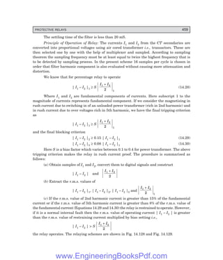 D-8N-SYSTEM1SYS14-5.PM6.5
PROTECTIVE RELAYS 459
The settling time of the filter is less than 20 mS.
Principle of Operation of Relay: The currents I1 and I2 from the CT secondaries are
converted into proportional voltages using air cored transformer i.e., transactors. These are
then selected one by one with the help of multiplexer and sampled. According to sampling
theorem the sampling frequency must be at least equal to twice the highest frequency that is
to be detected by sampling process. In the present scheme 16 samples per cycle is chosen in
order that filter harmonic component is also evaluated without causing more attenuation and
distortion.
We know that for percentage relay to operate
| I1 – I2 |1 ≥ S
I I
1 2
1
2
+
(14.28)
Where I1 and I2 are fundamental components of currents. Here subscript 1 to the
magnitude of currents represents fundamental component. If we consider the magnetising in
rush current due to switching in of an unloaded power transformer (rich in 2nd harmonic) and
in rush current due to over voltages rich in 5th harmonic, we have the final tripping criterion
as
| I1 – I2 |1 ≥ S
I I
1 2
1
2
+
and the final blocking criterion
| I1 – I2 |2 ≥ 0.15 | I1 – I2 |1 (14.29)
| I1 – I2 |5 ≥ 0.08 | I1 – I2 |1 (14.30)
Here S is a bias factor which varies between 0.1 to 0.4 for power transformer. The above
tripping criterion makes the relay in rush current proof. The procedure is summarised as
follows:
(a) Obtain samples of I1 and I2, convert them to digital signals and construct
| I1 – I2 | and
I I
1 2
2
+
(b) Extract the r.m.s. values of
| I1 – I2 |1, | I1 – I2 |2, | I1 – I2 |5 and
I I
1 2
1
2
+
(c) If the r.m.s. value of 2nd harmonic current is greater than 15% of the fundamental
current or if the r.m.s. value of 5th harmonic current is greater than 8% of the r.m.s. value of
the fundamental current (Equations 14.29 and 14.30) the relay is restrained to operate. However,
if it is a normal internal fault then the r.m.s. value of operating current | I1 – I2 | is greater
than the r.m.s. value of restraining current multiplied by bias setting i.e.,
| I1 – I2 |  S
I I
1 2
2
+
the relay operates. The relaying schemes are shown in Fig. 14.128 and Fig. 14.129.
www.EngineeringBooksPdf.com
 