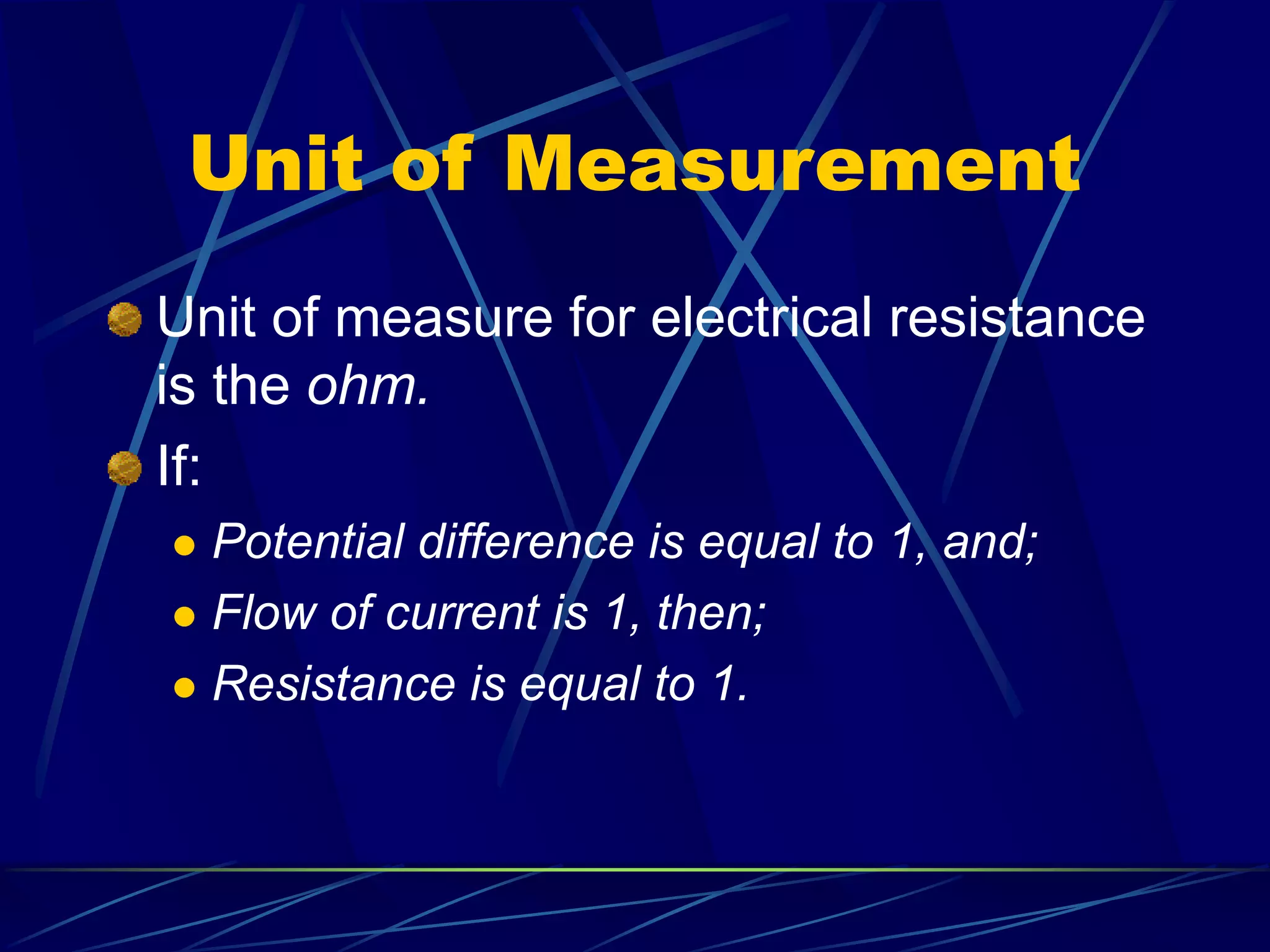 Unit of Measurement
Unit of measure for electrical resistance
is the ohm.
If:
 Potential difference is equal to 1, and;
 Flow of current is 1, then;
 Resistance is equal to 1.
 