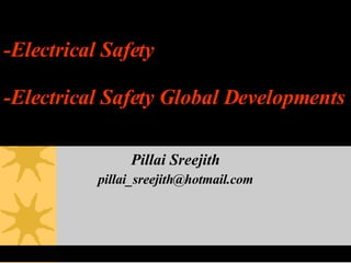 -Electrical Safety -Electrical Safety Global Developments Pillai Sreejith [email_address] 