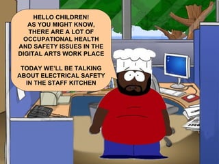 HELLO CHILDREN! AS YOU MIGHT KNOW, THERE ARE A LOT OF OCCUPATIONAL HEALTH AND SAFETY ISSUES IN THE DIGITAL ARTS WORK PLACE TODAY WE’LL BE TALKING ABOUT ELECTRICAL SAFETY IN THE STAFF KITCHEN 