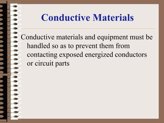 Conductive Materials
Conductive materials and equipment must be
handled so as to prevent them from
contacting exposed energized conductors
or circuit parts
 