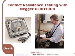 Contact Resistance Testing with
Megger DLRO10HD
ELECTRICAL
www.josts.com 1800 274 5661 / 0779 888 1701
 