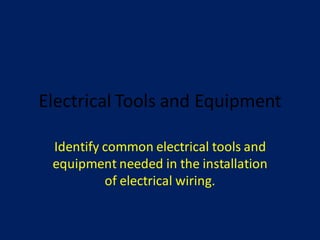 Electrical Tools and Equipment
Identify common electrical tools and
equipment needed in the installation
of electrical wiring.
 