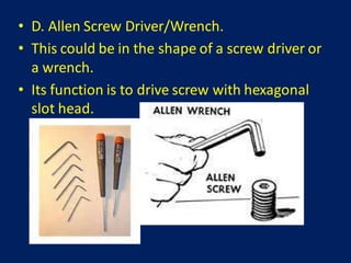 • D. Allen Screw Driver/Wrench.
• This could be in the shape of a screw driver or
a wrench.
• Its function is to drive screw with hexagonal
slot head.
 