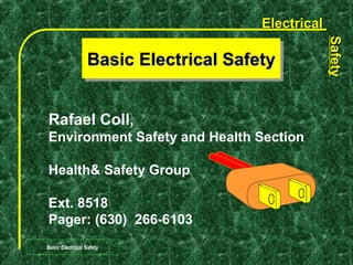 Electrical




                                                  Safety
                                                  Safety
                 Basic Electrical Safety
                 Basic Electrical Safety


Rafael Coll,
Environment Safety and Health Section

Health& Safety Group

Ext. 8518
Pager: (630) 266-6103
Basic Electrical Safety
 