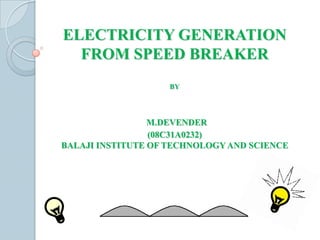 ELECTRICITY GENERATION
  FROM SPEED BREAKER
                    BY




                 M.DEVENDER
                 (08C31A0232)
BALAJI INSTITUTE OF TECHNOLOGY AND SCIENCE
 