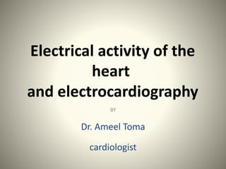 Electrical activity of the
heart
and electrocardiography
BY
Dr. Ameel Toma
cardiologist
 