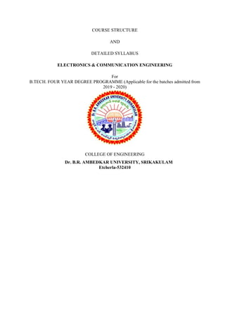 COURSE STRUCTURE
AND
DETAILED SYLLABUS
ELECTRONICS & COMMUNICATION ENGINEERING
For
B.TECH. FOUR YEAR DEGREE PROGRAMME (Applicable for the batches admitted from
2019 - 2020)
COLLEGE OF ENGINEERING
Dr. B.R. AMBEDKAR UNIVERSITY, SRIKAKULAM
Etcherla-532410
 