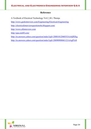 Electrical and Electronics Engineering Interview Q & A
Page 54
Reference
A Textbook of Electrical Technology Vol.2_B L Theraja
http://www.geekinterview.com/Engineering/Electrical-Engineering
http://electricalinterviewquestions4u.blogspot.com/
http://www.allinterview.com
http://qna.rediff.com/
http://in.answers.yahoo.com/question/index?qid=20081012040353AAQPZkg
http://in.answers.yahoo.com/question/index?qid=20090908041121AAgP3zS
 