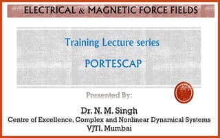 ELECTRICAL & MAGNETIC FORCE FIELDS
Training Lecture series
PORTESCAP
Dr. N. M. Singh
Centre of Excellence, Complex and Nonlinear Dynamical Systems
VJTI, Mumbai
 