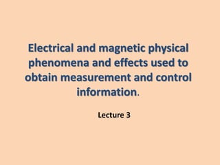 Electrical and magnetic physical
phenomena and effects used to
obtain measurement and control
information.
Lecture 3
 