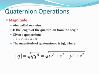 Quaternion Operations
 Magnitude
 Also called modulus
 Is the length of the quaternion from the origin
 Given a quaternion:
 q = w + xi+ yj + zk
 The magnitude of quaternion q is |q|, where:
2222
*|| zyxwqqq 
 