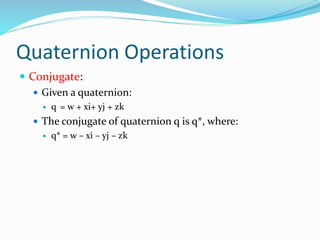 Quaternion Operations
 Conjugate:
 Given a quaternion:
 q = w + xi+ yj + zk
 The conjugate of quaternion q is q*, where:
 q* = w – xi – yj – zk
 
