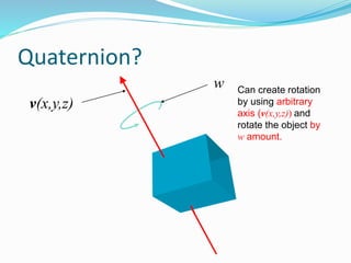 Quaternion?
v(x,y,z)
w Can create rotation
by using arbitrary
axis (v(x,y,z)) and
rotate the object by
w amount.
 