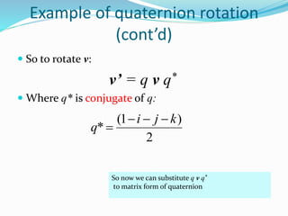  So to rotate v:
v’ = q v q*
 Where q* is conjugate of q:
2
)1(
*
kji
q


So now we can substitute q v q*
to matrix form of quaternion
Example of quaternion rotation
(cont’d)
 