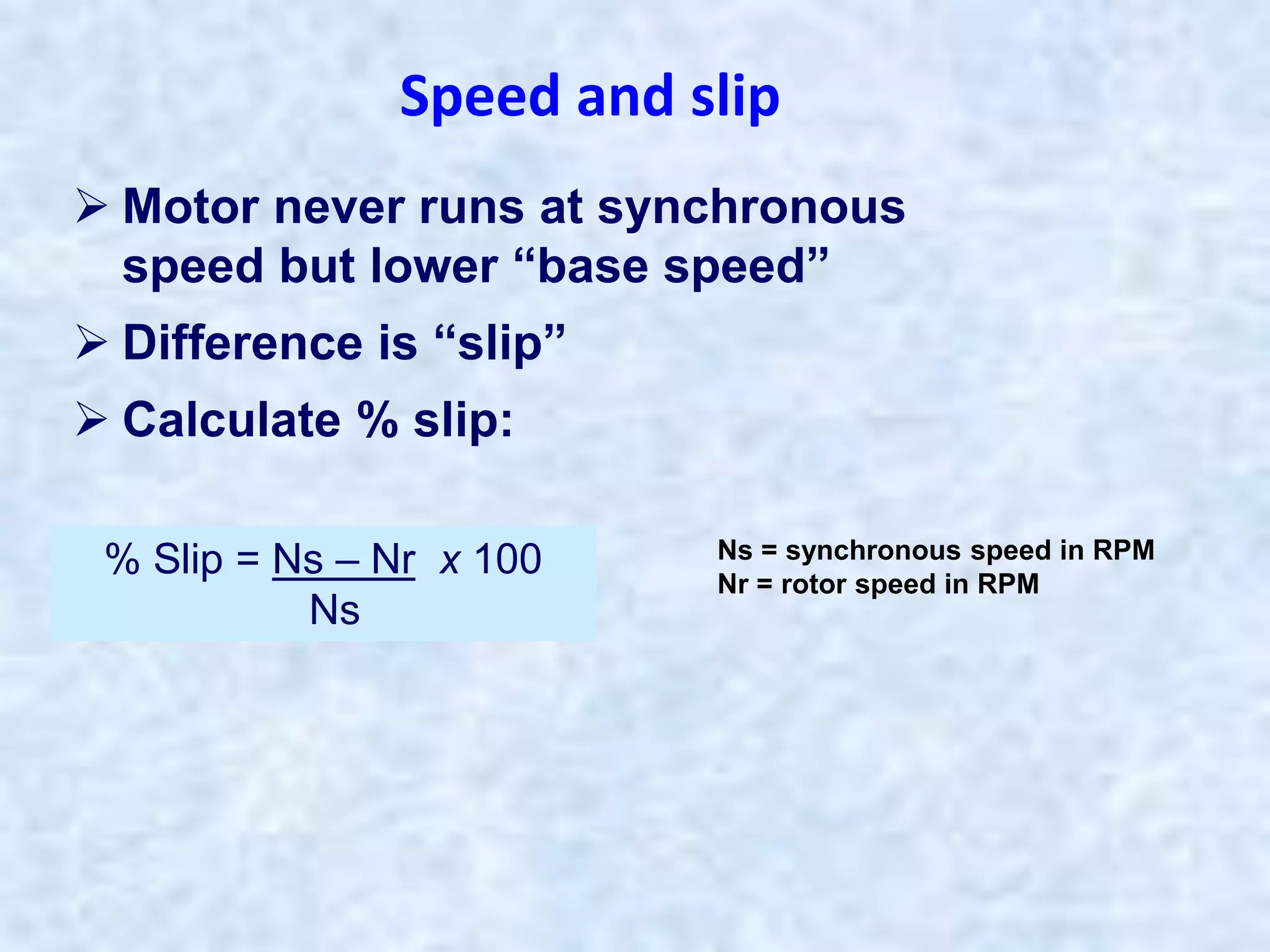  Motor never runs at synchronous
speed but lower “base speed”
 Difference is “slip”
 Calculate % slip:
% Slip = Ns – Nr x 100
Ns
Ns = synchronous speed in RPM
Nr = rotor speed in RPM
Speed and slip
 